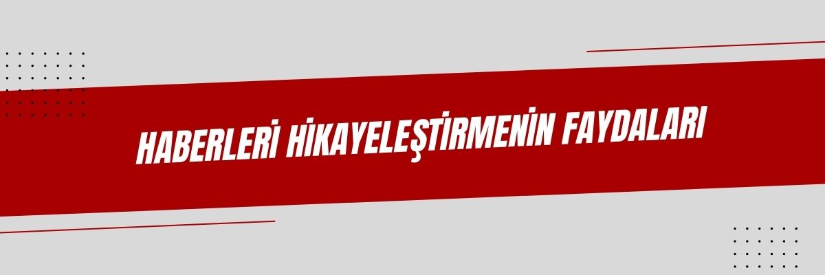 Haberleri Hikayeleştirmenin Faydaları