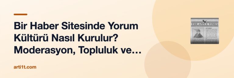 Bir Haber Sitesinde Yorum Kültürü Nasıl Kurulur? Moderasyon, Topluluk ve Editöryal Sorumluluk
