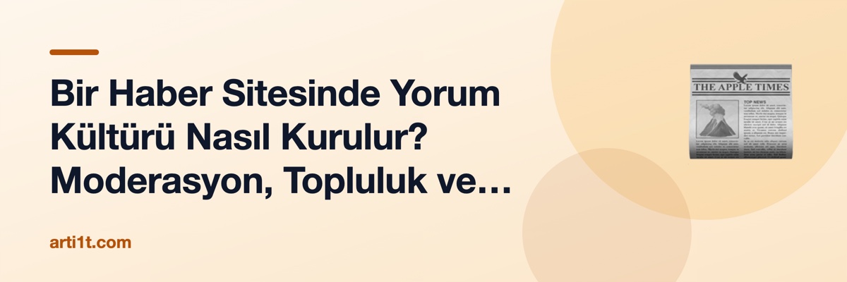 Bir Haber Sitesinde Yorum Kültürü Nasıl Kurulur? Moderasyon, Topluluk ve Editöryal Sorumluluk